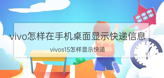 vivo怎样在手机桌面显示快递信息 vivos15怎样显示快递？